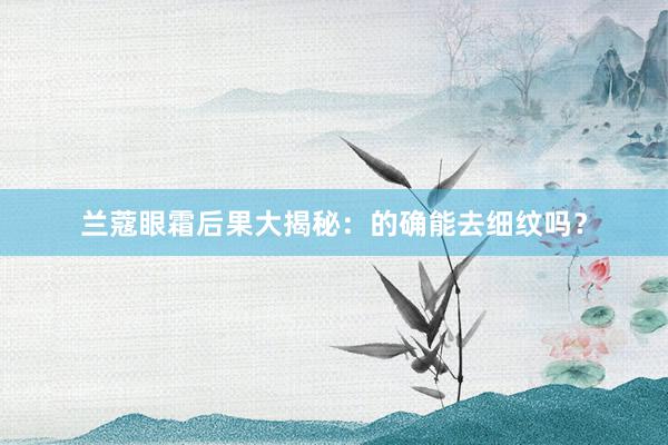 兰蔻眼霜后果大揭秘：的确能去细纹吗？