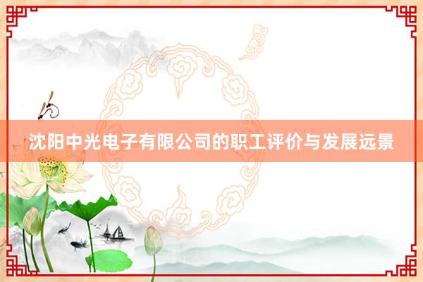 沈阳中光电子有限公司的职工评价与发展远景